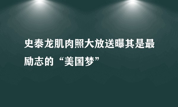 史泰龙肌肉照大放送曝其是最励志的“美国梦”