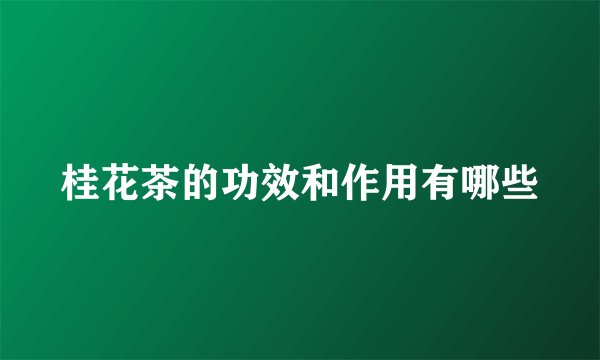 桂花茶的功效和作用有哪些