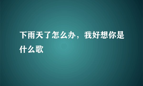 下雨天了怎么办,我好想你是什么歌