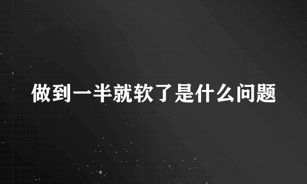 做到一半就软了是什么问题