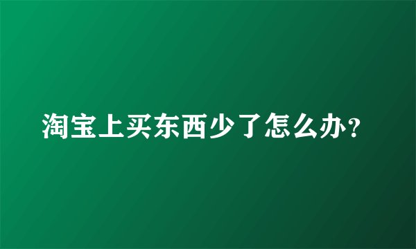 淘宝上买东西少了怎么办？