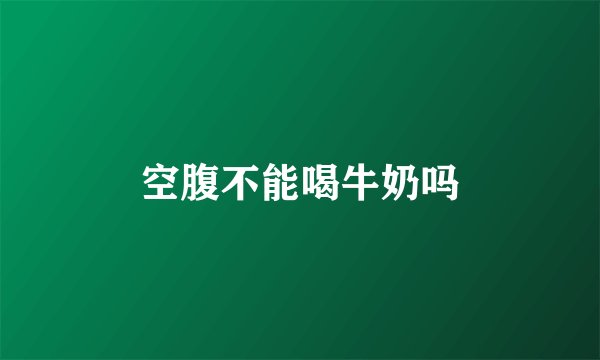 空腹不能喝牛奶吗