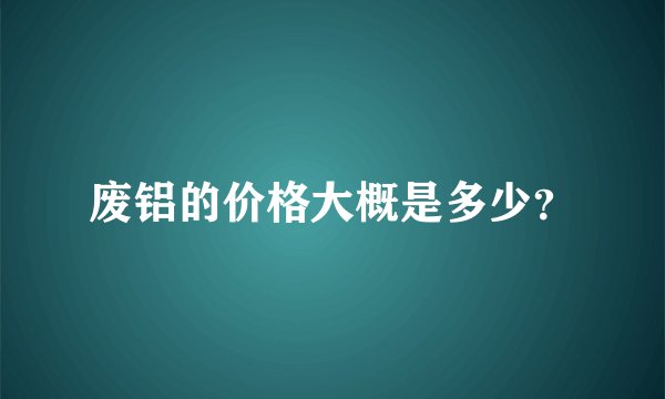 废铝的价格大概是多少？
