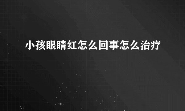 小孩眼睛红怎么回事怎么治疗