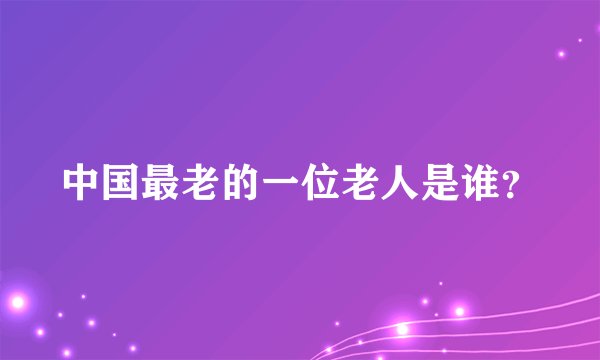 中国最老的一位老人是谁？