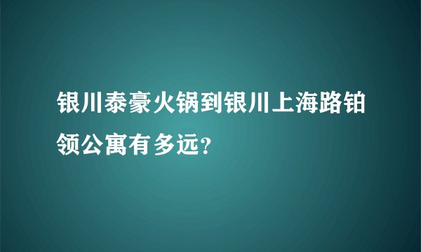 银川泰豪火锅到银川上海路铂领公寓有多远？