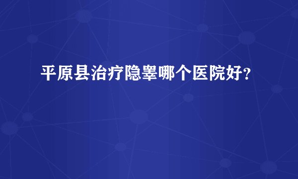 平原县治疗隐睾哪个医院好?