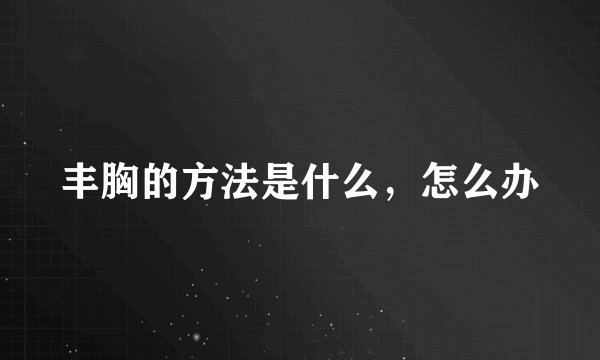 丰胸的方法是什么，怎么办