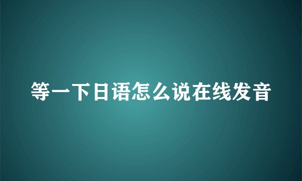 等一下日语怎么说在线发音