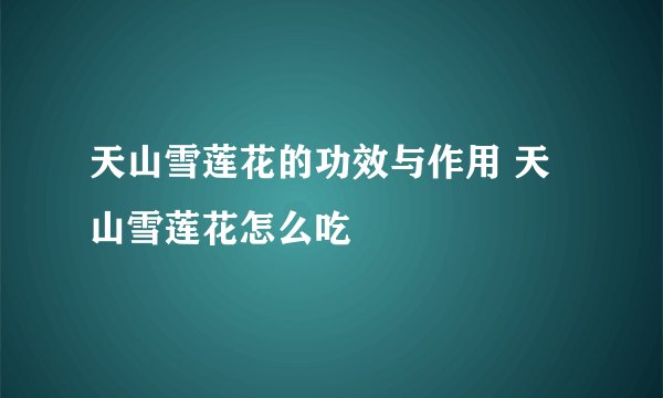 天山雪莲花的功效与作用 天山雪莲花怎么吃