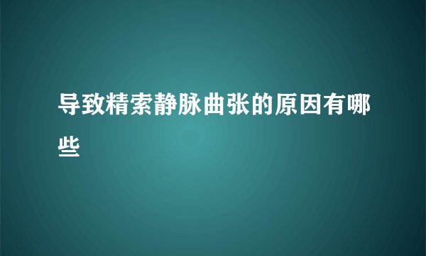 导致精索静脉曲张的原因有哪些