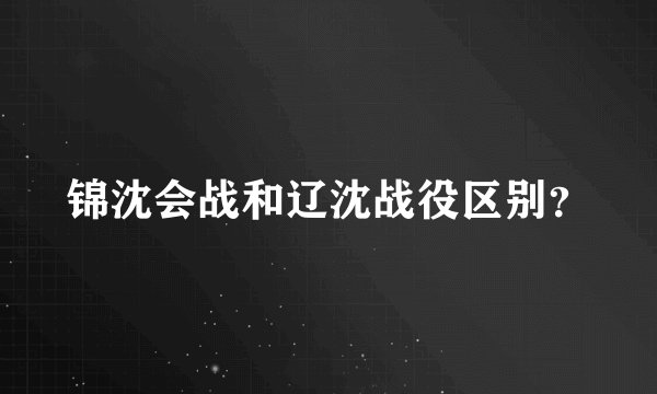 锦沈会战和辽沈战役区别？
