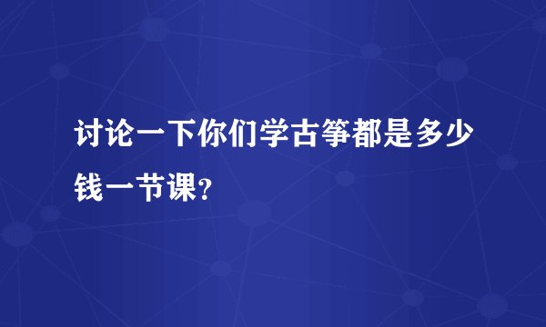 讨论一下你们学古筝都是多少钱一节课？