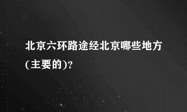北京六环路途经北京哪些地方(主要的)？