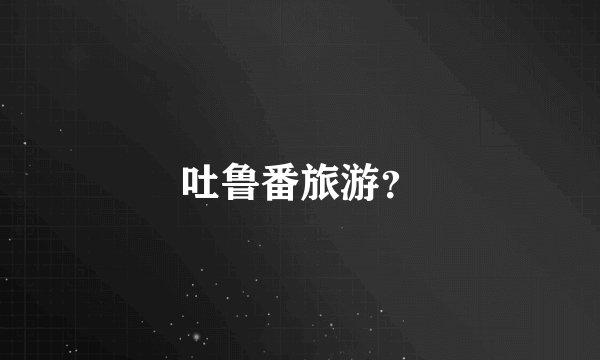 吐鲁番旅游?