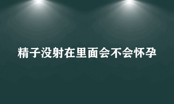 精子没射在里面会不会怀孕