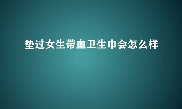 垫过女生带血卫生巾会怎么样
