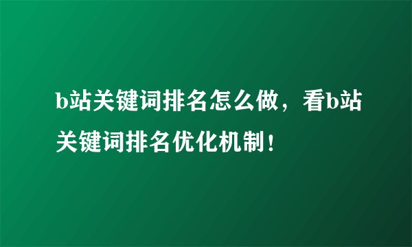 b站关键词排名怎么做，看b站关键词排名优化机制！