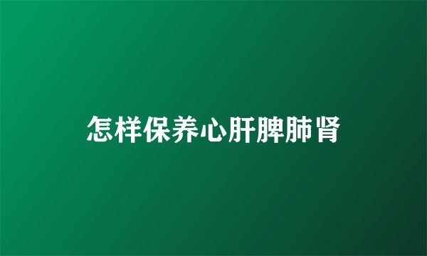 怎样保养心肝脾肺肾