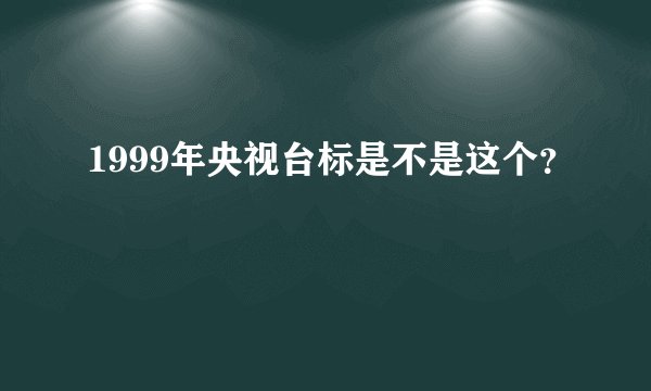 1999年央视台标是不是这个？