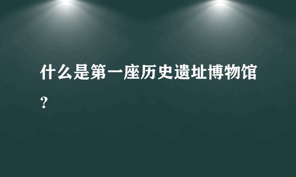 什么是第一座历史遗址博物馆？