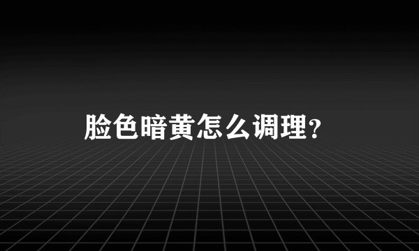 脸色暗黄怎么调理？