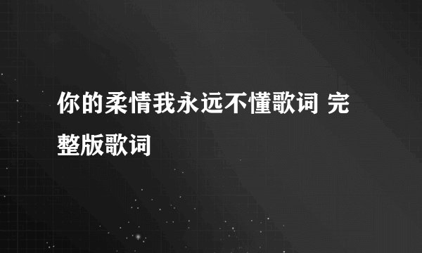 你的柔情我永远不懂歌词 完整版歌词