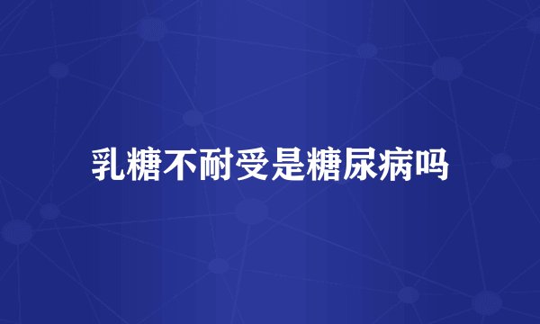 乳糖不耐受是糖尿病吗