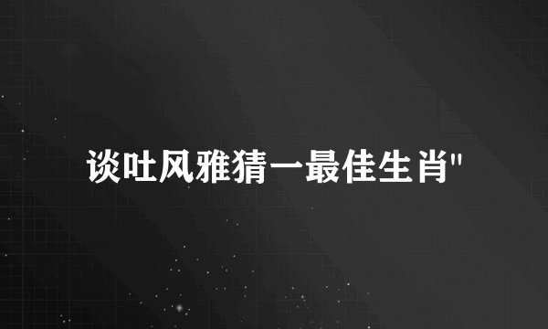 谈吐风雅猜一最佳生肖