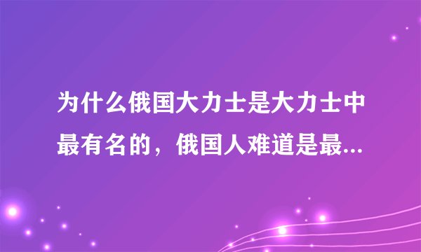 为什么俄国大力士是大力士中最有名的，俄国人难道是最大最壮的人种吗？