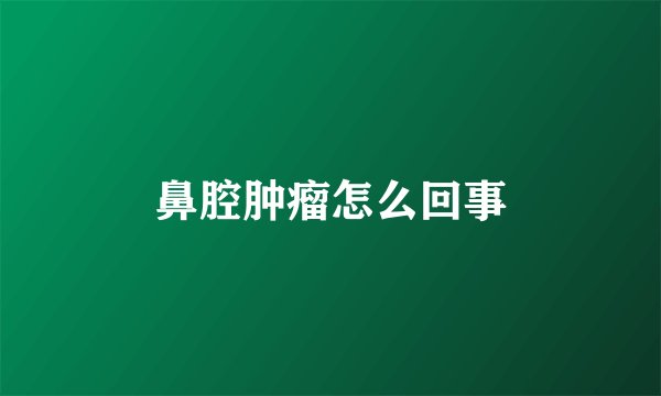 鼻腔肿瘤怎么回事