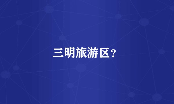 三明旅游区？
