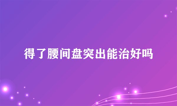 得了腰间盘突出能治好吗