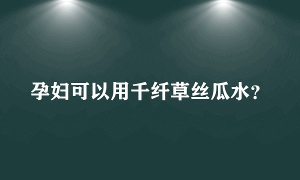 孕妇可以用千纤草丝瓜水?