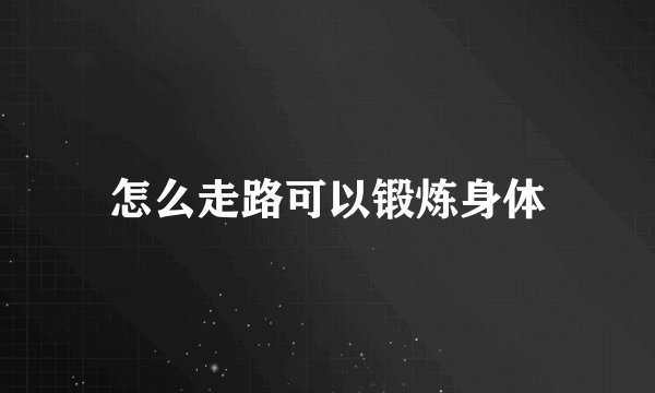 怎么走路可以锻炼身体