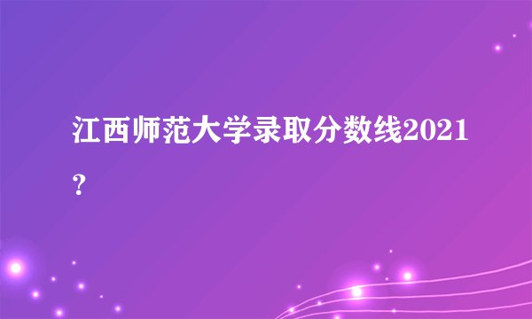 江西师范大学录取分数线2021？