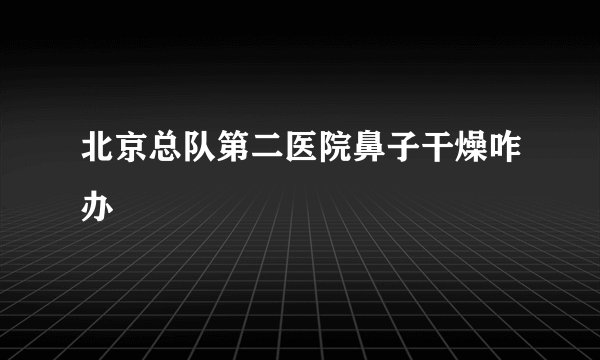 北京总队第二医院鼻子干燥咋办
