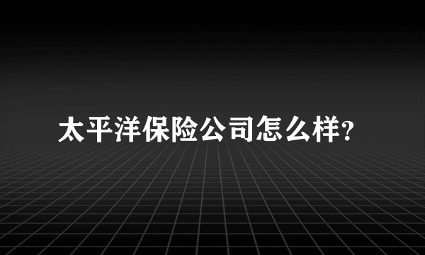太平洋保险公司怎么样？