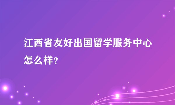 江西省友好出国留学服务中心怎么样？