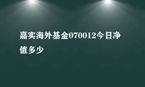 嘉实海外基金070012今日净值多少