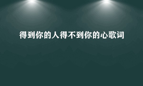 得到你的人得不到你的心歌词