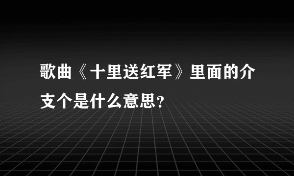 歌曲《十里送红军》里面的介支个是什么意思?