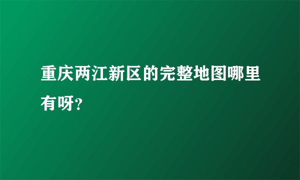 重庆两江新区的完整地图哪里有呀？
