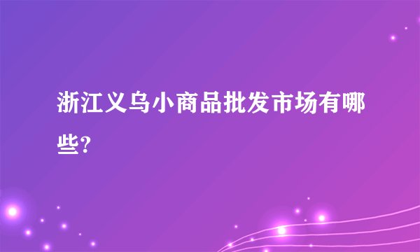 浙江义乌小商品批发市场有哪些?