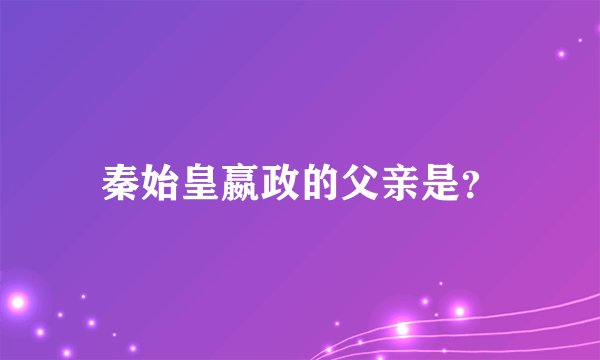 秦始皇嬴政的父亲是?