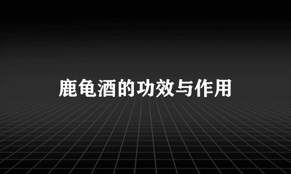 鹿龟酒的功效与作用