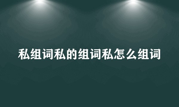 私组词私的组词私怎么组词