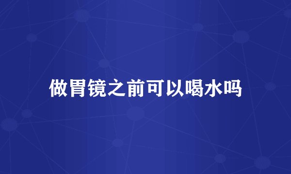 做胃镜之前可以喝水吗