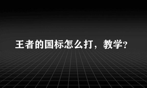 王者的国标怎么打,教学?