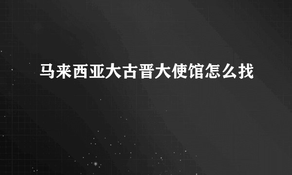马来西亚大古晋大使馆怎么找